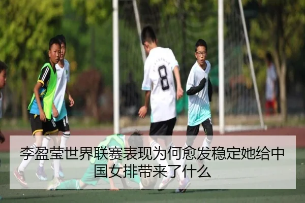 李盈莹世界联赛表现为何愈发稳定她给中国女排带来了什么