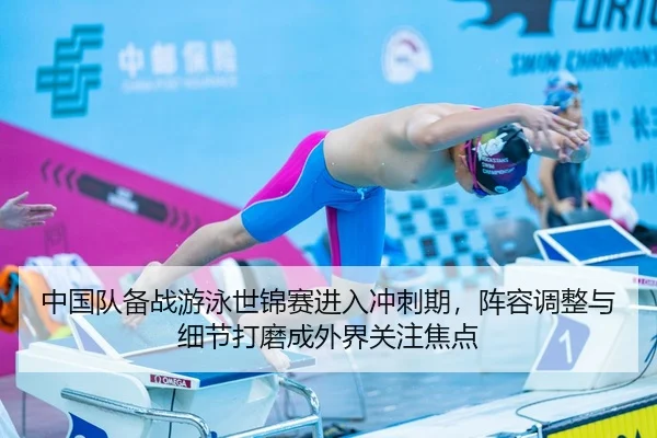 中国队备战游泳世锦赛进入冲刺期，阵容调整与细节打磨成外界关注焦点